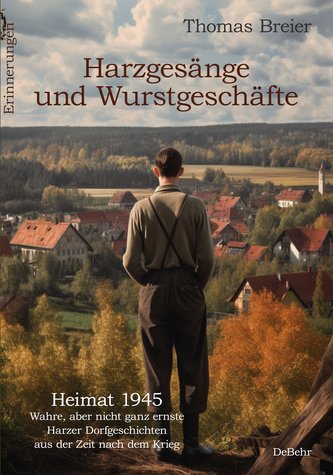 Harzgesänge und Wurstgeschäfte - Heimat 1945 - Wahre, aber nicht ganz ernste Harzer Dorfgeschichten aus der Zeit nach dem Krieg