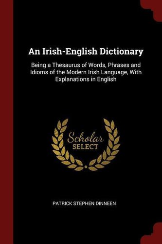 An Irish-English Dictionary: Being a Thesaurus of Words, Phrases and Idioms of the Modern Irish Language, With Explanations in E