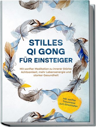 Stilles Qi Gong für Einsteiger: Mit sanfter Meditation zu innerer Stärke, Achtsamkeit, mehr Lebensenergie und starker Gesundheit