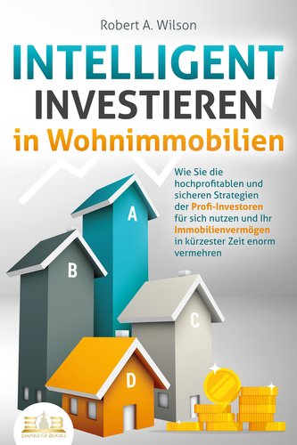 INTELLIGENT INVESTIEREN in Wohnimmobilien: Wie Sie die hochprofitablen und sicheren Strategien der Profi-Investoren für sich nut