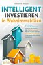 INTELLIGENT INVESTIEREN in Wohnimmobilien: Wie Sie die hochprofitablen und sicheren Strategien der Profi-Investoren für sich nut