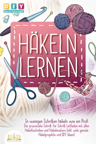 Häkeln lernen - In wenigen Schritten häkeln wie ein Profi: Der praxisnahe Schritt für Schritt Leitfaden mit allen Häkeltechniken