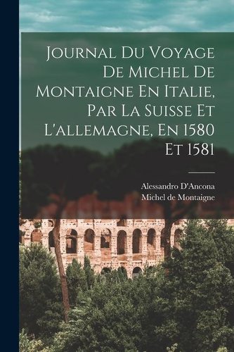 Journal Du Voyage De Michel De Montaigne En Italie, Par La Suisse Et L'allemagne, En 1580 Et 1581