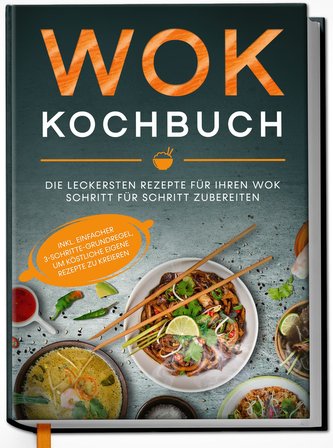 Wok Kochbuch: Die leckersten Rezepte für Ihren Wok Schritt für Schritt zubereiten | inkl. einfacher 3-Schritte-Grundregel, um kö