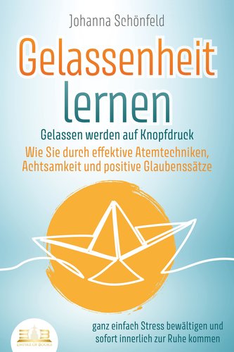 GELASSENHEIT LERNEN - Gelassen werden auf Knopfdruck: Wie Sie durch effektive Atemtechniken, Achtsamkeit und positive Glaubenssä
