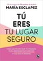 Tú Eres Tu Lugar Seguro: Haz Las Paces Con Tu Pasado Para Reconectar Contigo (Y Los Que Te Rodean) / You Are Your Safe Space: Ma