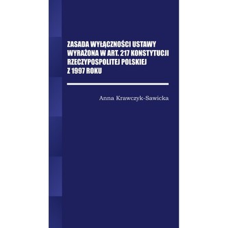 Zasada wyłączności ustawy wyrażona w Art. 217 Konstytucji Rzeczpospolitej Polskiej z 1997 Roku