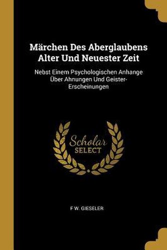 Märchen Des Aberglaubens Alter Und Neuester Zeit: Nebst Einem Psychologischen Anhange Über Ahnungen Und Geister-Erscheinungen