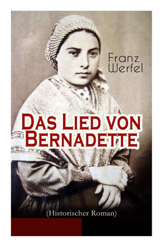 Das Lied von Bernadette (Historischer Roman): Das Wunder der Bernadette Soubirous von Lourdes - Bekannteste Heiligengeschichte d