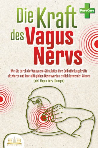 Die Kraft des Vagus Nervs: Wie Sie durch die Vagusnerv-Stimulation Ihre Selbstheilungskräfte aktivieren und Ihre alltäglichen Be