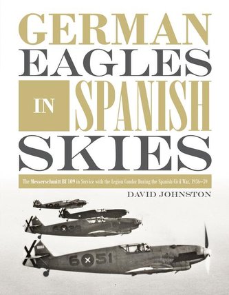 German Eagles in Spanish Skies: The Messerschmitt Bf 109 in Service with the Legion Condor During the Spanish Civil War, 1936-39