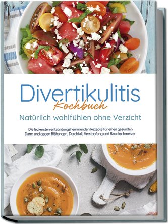 Divertikulitis Kochbuch - Natürlich wohlfühlen ohne Verzicht: Die leckersten entzündungshemmenden Rezepte für einen gesunden Dar