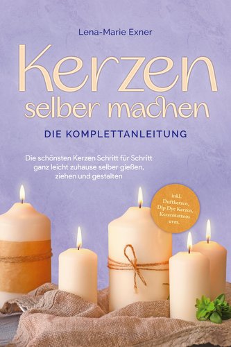 Kerzen selber machen - Die Komplettanleitung: Die schönsten Kerzen Schritt für Schritt ganz leicht zuhause selber gießen, ziehen