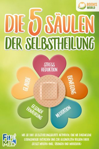 Die 5 Säulen der Selbstheilung: Wie Sie Ihre Selbstheilungskräfte aktivieren, eine nie dagewesene Lebensenergie entfachen und zu