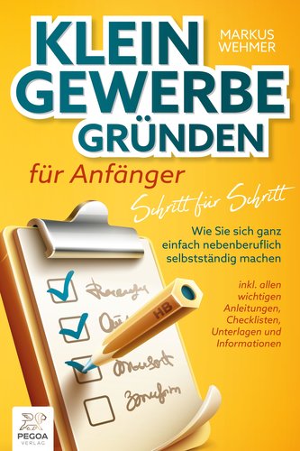 Kleingewerbe gründen für Anfänger - Schritt für Schritt: Wie Sie sich ganz einfach nebenberuflich selbstständig machen (inkl. wi