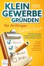 Kleingewerbe gründen für Anfänger - Schritt für Schritt: Wie Sie sich ganz einfach nebenberuflich selbstständig machen (inkl. wi