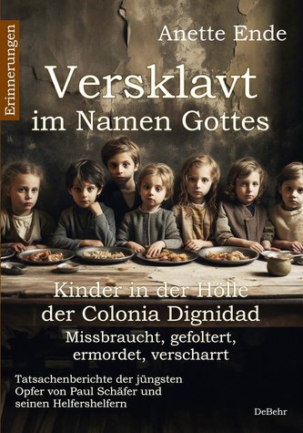 Versklavt im Namen Gottes - Missbraucht, gefoltert, ermordet, verscharrt Kinder in der Hölle der Colonia Dignidad - Tatsachenber