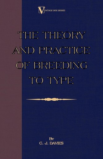 The Theory and Practice of Breeding to Type and Its Application to the Breeding of Dogs, Farm Animals, Cage Birds and Other Smal