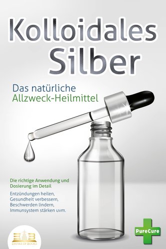 KOLLOIDALES SILBER - Das natürliche Allzweck-Heilmittel: Die richtige Anwendung und Dosierung im Detail (Entzündungen heilen, Ge