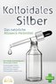 KOLLOIDALES SILBER - Das natürliche Allzweck-Heilmittel: Die richtige Anwendung und Dosierung im Detail (Entzündungen heilen, Ge