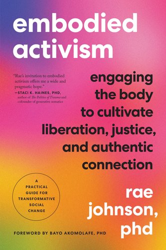 Embodied Activism: Engaging the Body to Cultivate Liberation, Justice, and Authentic Connection--A Practical Guide for Transform