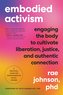 Embodied Activism: Engaging the Body to Cultivate Liberation, Justice, and Authentic Connection--A Practical Guide for Transform