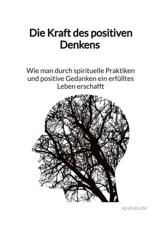 Die Kraft des positiven Denkens - Wie man durch spirituelle Praktiken und positive Gedanken ein erfülltes Leben erschafft