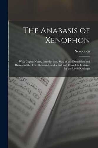 The Anabasis of Xenophon: With Copius Notes, Introduction, Map of the Expedition and Retreat of the Ten Thousand, and a Full and