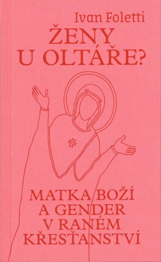Ženy u oltáře? - Matka Boží a gender v raném křesťanství Ženy u oltáře? - Matka Boží a gender v raném křesťanství