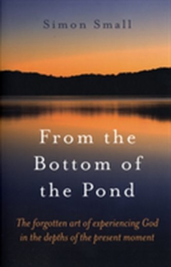 From the Bottom of the Pond - The forgotten art of experiencing God in the depths of the present moment