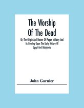The Worship Of The Dead; Or, The Origin And Nature Of Pagan Idolatry And Its Bearing Upon The Early History Of Egypt And Babylon