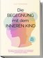 Die Begegnung mit dem inneren Kind: Wie Sie Ihr inneres Kind heilen, mit Vergangenem abschließen, Glaubenssätze ändern und endli