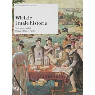Wielkie i małe historie. Tworzenie kolekcji Muzeum Historii Polski Wielkie i małe historie. Tworzenie kolekcji Muzeum Historii Polski