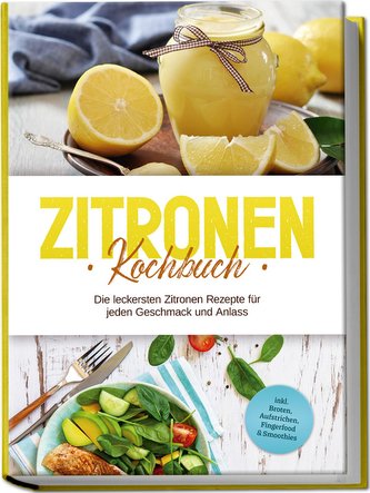 Zitronen Kochbuch: Die leckersten Zitronen Rezepte für jeden Geschmack und Anlass - inkl. Broten, Aufstrichen, Fingerfood & Smoo