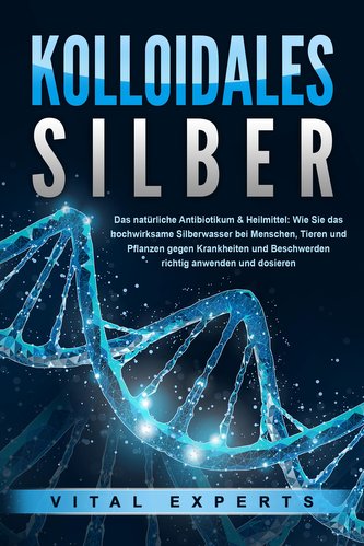 KOLLOIDALES SILBER - Das natürliche Antibiotikum & Heilmittel: Wie Sie das hochwirksame Silberwasser bei Menschen, Tieren und Pf
