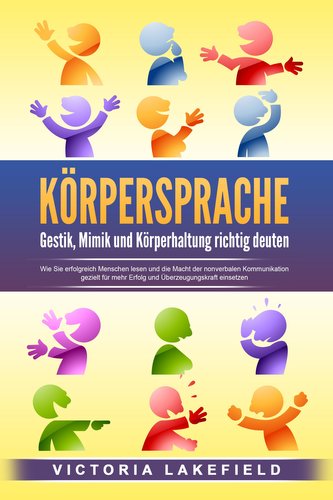 KÖRPERSPRACHE - Gestik, Mimik und Körperhaltung richtig deuten: Wie Sie erfolgreich Menschen lesen und die Macht der nonverbalen