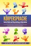 KÖRPERSPRACHE - Gestik, Mimik und Körperhaltung richtig deuten: Wie Sie erfolgreich Menschen lesen und die Macht der nonverbalen