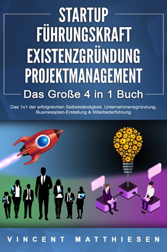 STARTUP - FÜHRUNGSKRAFT - EXISTENZGRÜNDUNG - PROJEKTMANAGEMENT - Das Große 4 in 1 Buch: Das 1x1 der erfolgreichen Selbstständigk