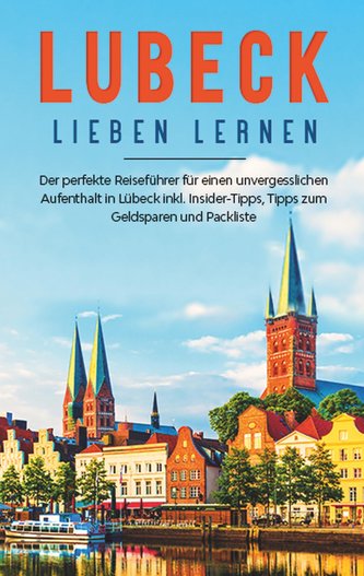 Lübeck lieben lernen: Der perfekte Reiseführer für einen unvergesslichen Aufenthalt  in Lübeck inkl. Insider-Tipps, Tipps zum Ge