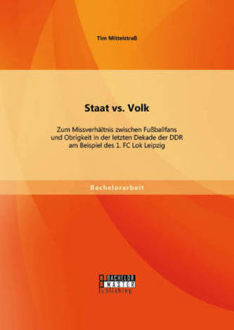 Staat vs. Volk: Zum Missverhältnis zwischen Fußballfans und Obrigkeit in der letzten Dekade der DDR am Beispiel des 1. FC Lok Le