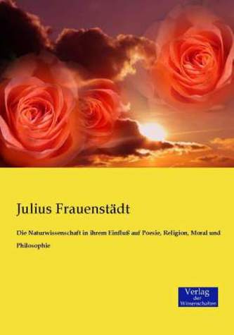Die Naturwissenschaft in ihrem Einfluß auf Poesie, Religion, Moral und Philosophie