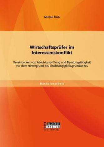 Wirtschaftsprüfer im Interessenskonflikt: Vereinbarkeit von Abschlussprüfung und Beratungstätigkeit vor dem Hintergrund des Unab