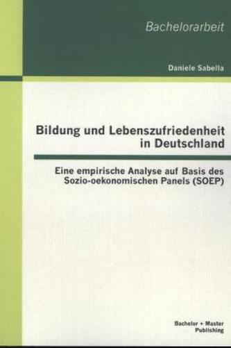 Bildung und Lebenszufriedenheit in Deutschland: Eine empirische Analyse auf Basis des Sozio-oekonomischen Panels (SOEP)