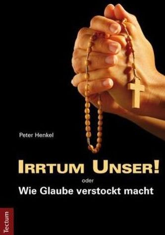 Irrtum Unser! oder Wie Glaube verstockt macht