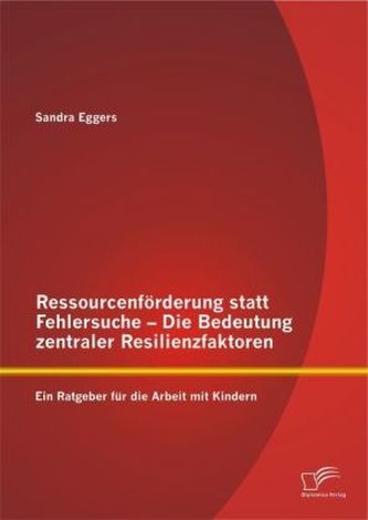 Ressourcenförderung statt Fehlersuche - Die Bedeutung zentraler Resilienzfaktoren: Ein Ratgeber für die Arbeit mit Kindern
