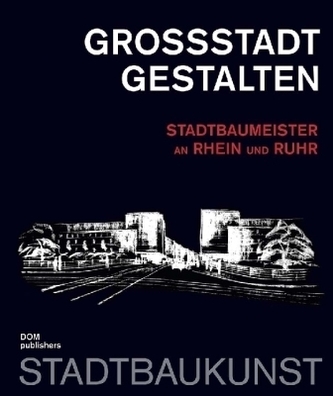 Großstadt gestalten. Stadtbaumeister an Rhein und Ruhr