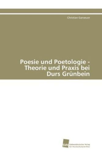 Poesie und Poetologie - Theorie und Praxis bei Durs Grünbein