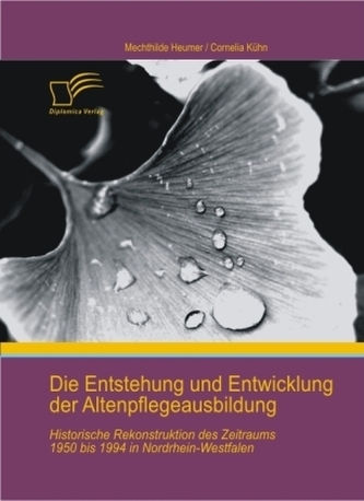 Die Entstehung und Entwicklung der Altenpflegeausbildung: Historische Rekonstruktion des Zeitraums 1950 bis 1994 in Nordrhein-We