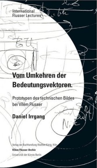 Daniel Irrgang. Vom Umkehren der Bedeutungsvektoren. Prototypen des technischen Bildes bei Vilém Flusser. International Flusser