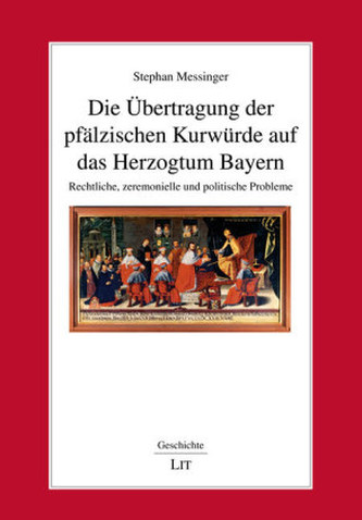 Die Übertragung der pfälzischen Kurwürde auf das Herzogtum Bayern